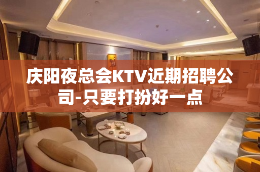 庆阳夜总会KTV近期招聘公司-只要打扮好一点