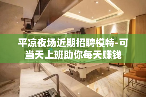平凉夜场近期招聘模特-可当天上班助你每天赚钱