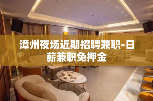 漳州夜场近期招聘兼职-日薪兼职免押金