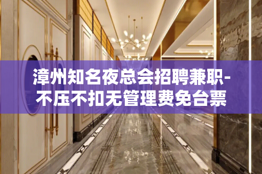 漳州知名夜总会招聘兼职-不压不扣无管理费免台票