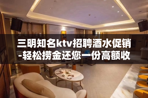 三明知名ktv招聘酒水促销-轻松捞金还您一份高额收入