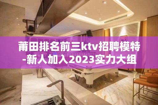 莆田排名前三ktv招聘模特-新人加入2023实力大组