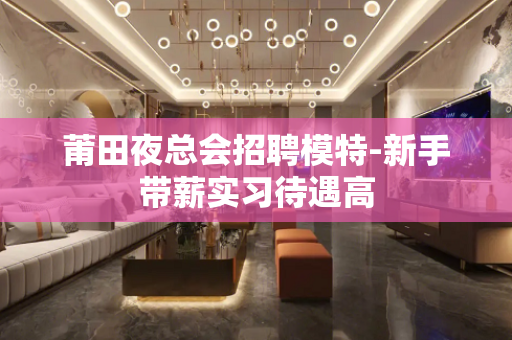 莆田夜总会招聘模特-新手带薪实习待遇高