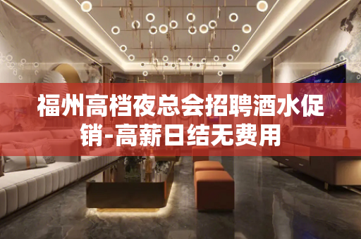 福州高档夜总会招聘酒水促销-高薪日结无费用