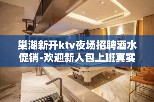 巢湖新开ktv夜场招聘酒水促销-欢迎新人包上班真实