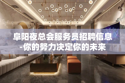 阜阳夜总会服务员招聘信息-你的努力决定你的未来