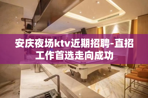 安庆夜场ktv近期招聘-直招工作首选走向成功