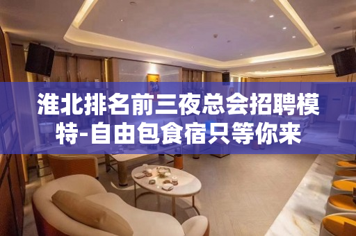 淮北排名前三夜总会招聘模特-自由包食宿只等你来