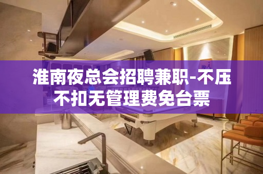 淮南夜总会招聘兼职-不压不扣无管理费免台票