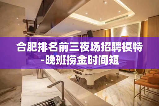 合肥排名前三夜场招聘模特-晚班捞金时间短