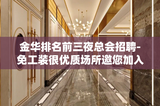 金华排名前三夜总会招聘-免工装很优质场所邀您加入