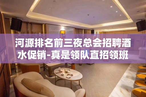 河源排名前三夜总会招聘酒水促销-真是领队直招领班负责