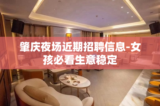 肇庆夜场近期招聘信息-女孩必看生意稳定