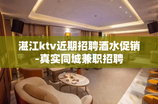 湛江ktv近期招聘酒水促销-真实同城兼职招聘