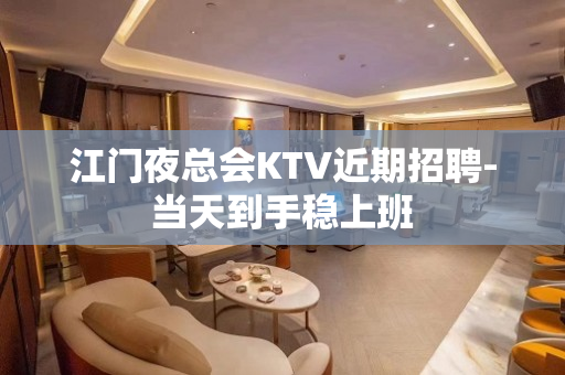 江门夜总会KTV近期招聘-当天到手稳上班