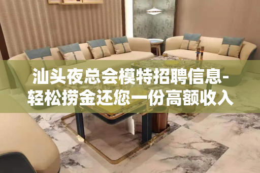 汕头夜总会模特招聘信息-轻松捞金还您一份高额收入