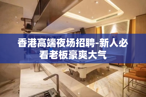 香港高端夜场招聘-新人必看老板豪爽大气