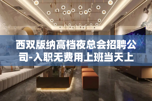 西双版纳高档夜总会招聘公司-入职无费用上班当天上班