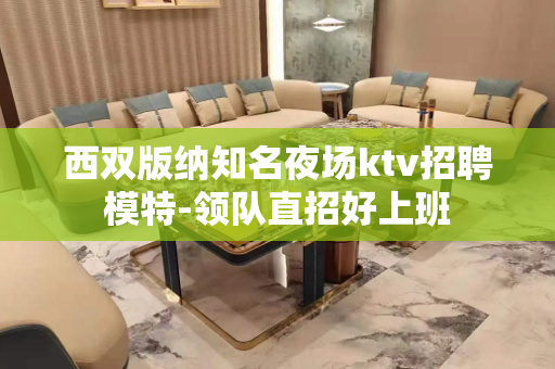 西双版纳知名夜场ktv招聘模特-领队直招好上班
