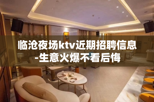 临沧夜场ktv近期招聘信息-生意火爆不看后悔