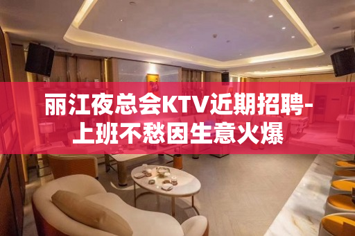 丽江夜总会KTV近期招聘-上班不愁因生意火爆