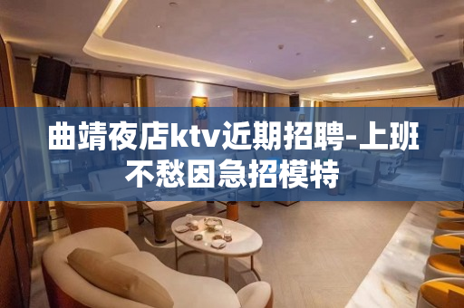曲靖夜店ktv近期招聘-上班不愁因急招模特