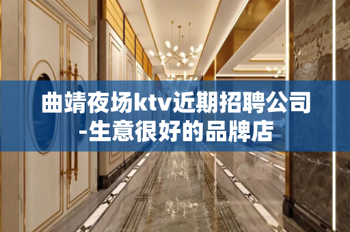 曲靖夜场ktv近期招聘公司-生意很好的品牌店