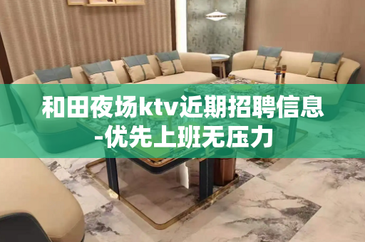 和田夜场ktv近期招聘信息-优先上班无压力