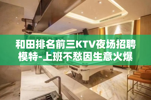 和田排名前三KTV夜场招聘模特-上班不愁因生意火爆