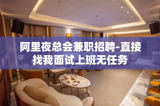 阿里夜总会兼职招聘-直接找我面试上班无任务