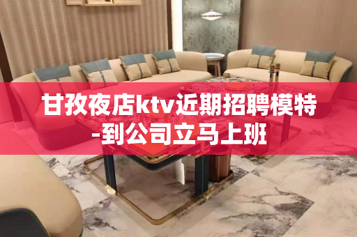 甘孜夜店ktv近期招聘模特-到公司立马上班