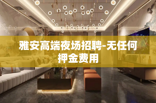 雅安高端夜场招聘-无任何押金费用
