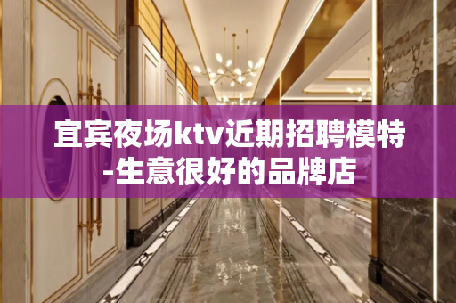 宜宾夜场ktv近期招聘模特-生意很好的品牌店