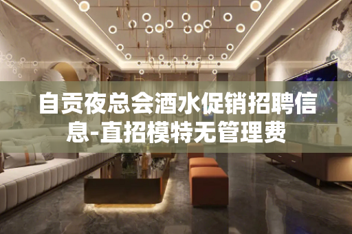 自贡夜总会酒水促销招聘信息-直招模特无管理费