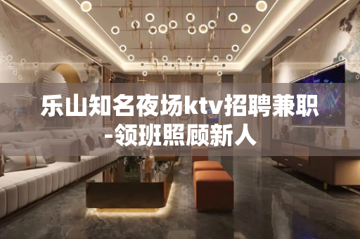 乐山知名夜场ktv招聘兼职-领班照顾新人