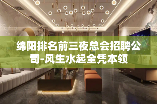 绵阳排名前三夜总会招聘公司-风生水起全凭本领