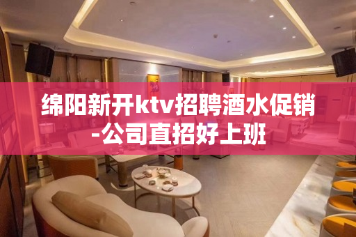 绵阳新开ktv招聘酒水促销-公司直招好上班