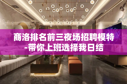 商洛排名前三夜场招聘模特-带你上班选择我日结