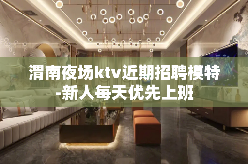 渭南夜场ktv近期招聘模特-新人每天优先上班