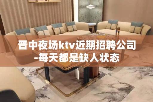 晋中夜场ktv近期招聘公司-每天都是缺人状态