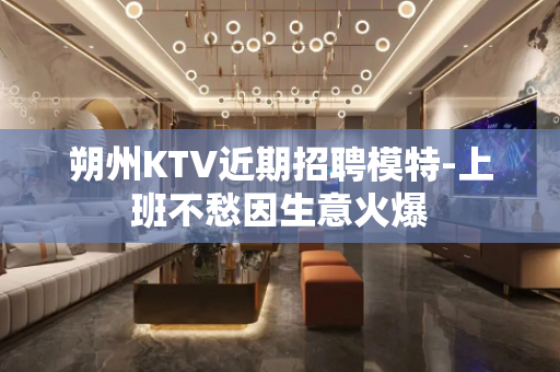 朔州KTV近期招聘模特-上班不愁因生意火爆