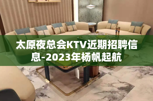 太原夜总会KTV近期招聘信息-2023年杨帆起航