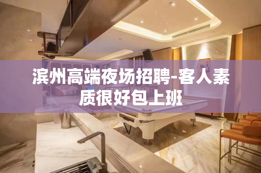 滨州高端夜场招聘-客人素质很好包上班