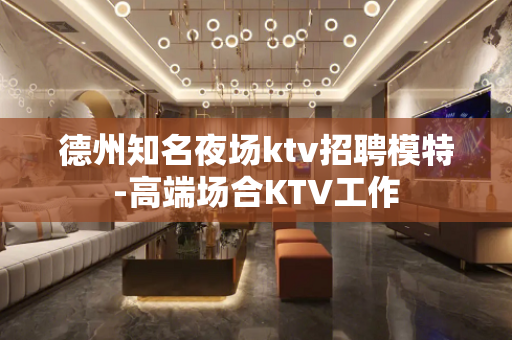 德州知名夜场ktv招聘模特-高端场合KTV工作