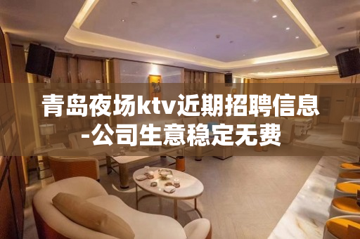 青岛夜场ktv近期招聘信息-公司生意稳定无费