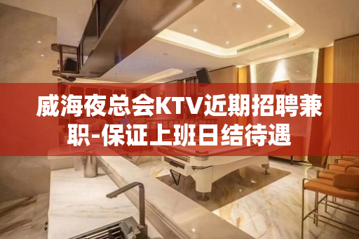 威海夜总会KTV近期招聘兼职-保证上班日结待遇