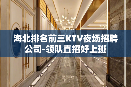 海北排名前三KTV夜场招聘公司-领队直招好上班