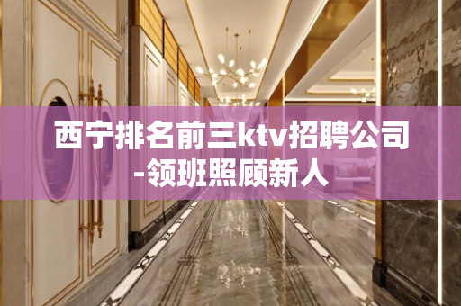 西宁排名前三ktv招聘公司-领班照顾新人