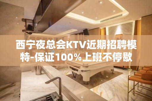 西宁夜总会KTV近期招聘模特-保证100%上班不停歇