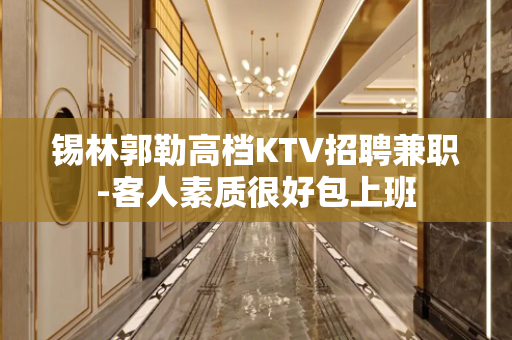 锡林郭勒高档KTV招聘兼职-客人素质很好包上班